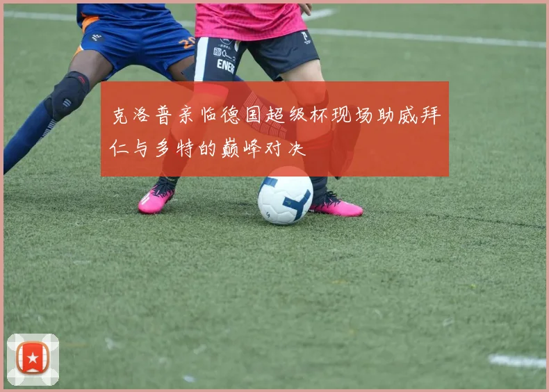 克洛普亲临德国超级杯现场助威拜仁与多特的巅峰对决