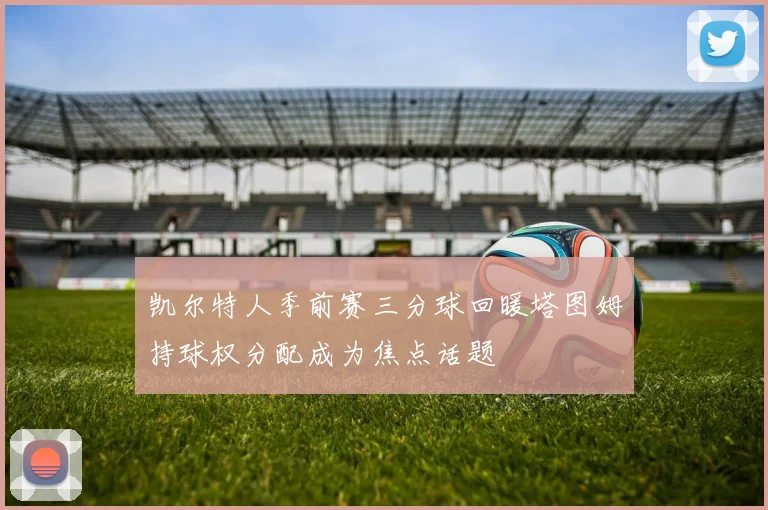 凯尔特人季前赛三分球回暖塔图姆持球权分配成为焦点话题