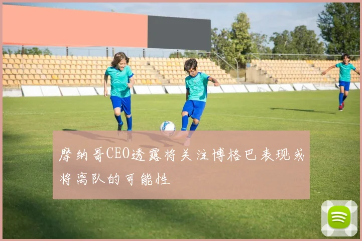 摩纳哥CEO透露将关注博格巴表现或将离队的可能性
