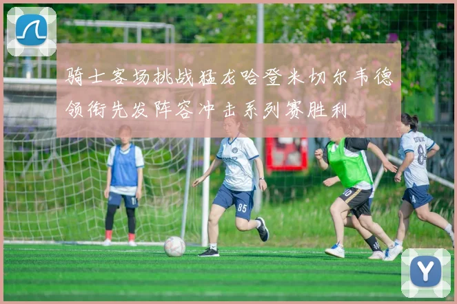 骑士客场挑战猛龙哈登米切尔韦德领衔先发阵容冲击系列赛胜利