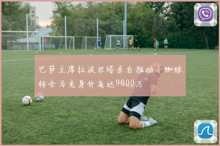 巴萨主席拉波尔塔亲自推动小蜘蛛转会马竞身价高达9000万