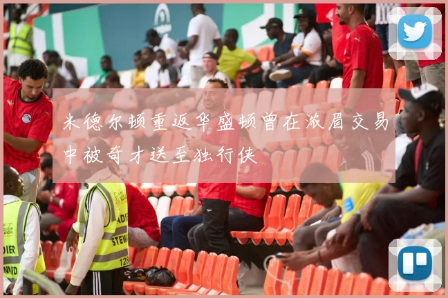 米德尔顿重返华盛顿曾在浓眉交易中被奇才送至独行侠