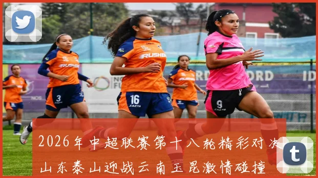 2026年中超联赛第十八轮精彩对决山东泰山迎战云南玉昆激情碰撞