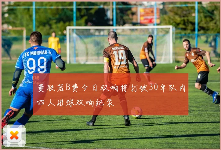 曼联若B费今日双响将打破30年队内四人进球双响纪录