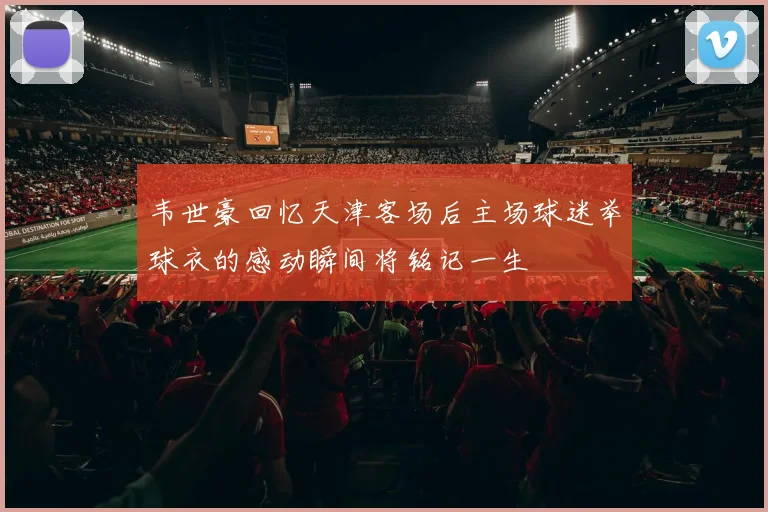 韦世豪回忆天津客场后主场球迷举球衣的感动瞬间将铭记一生