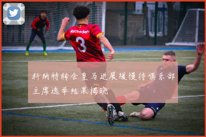 科纳特转会皇马进展缓慢待俱乐部主席选举结果揭晓