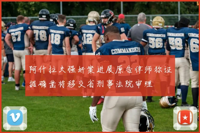 阿什拉夫强奸案进展原告律师称证据确凿将移交省刑事法院审理