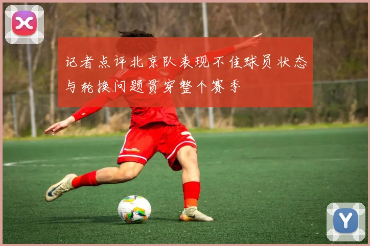 记者点评北京队表现不佳球员状态与轮换问题贯穿整个赛季