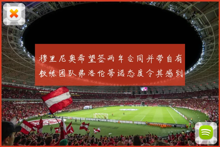 穆里尼奥希望签两年合同并带自有教练团队弗洛伦蒂诺态度令其感到失望