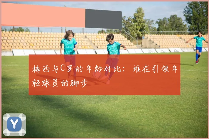 梅西与C罗的年龄对比：谁在引领年轻球员的脚步