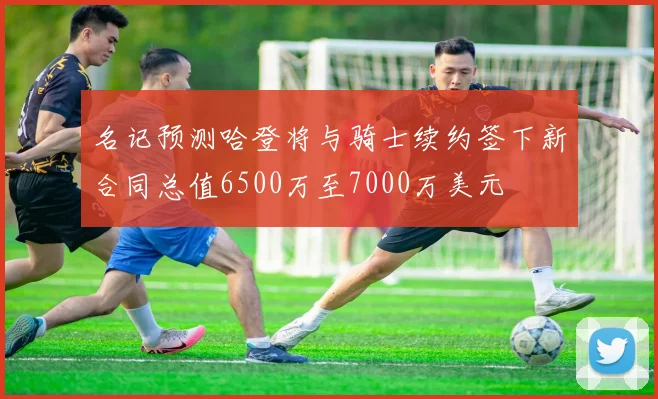 名记预测哈登将与骑士续约签下新合同总值6500万至7000万美元