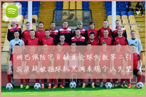 姆巴佩防守贡献度全球倒数第二引发质疑被指球队黑洞表现令人失望
