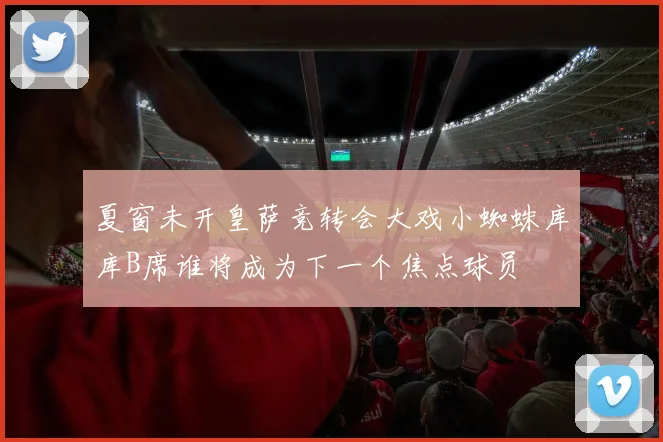 夏窗未开皇萨竞转会大戏小蜘蛛库库B席谁将成为下一个焦点球员