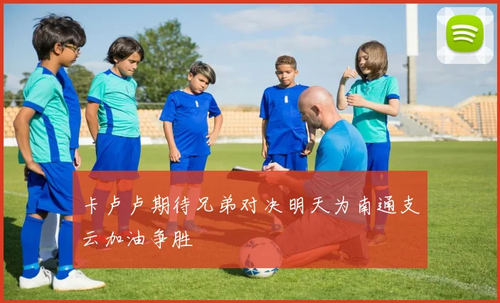 卡卢卢期待兄弟对决明天为南通支云加油争胜