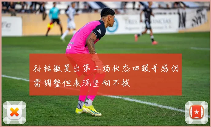 孙铭徽复出第二场状态回暖手感仍需调整但表现坚韧不拔