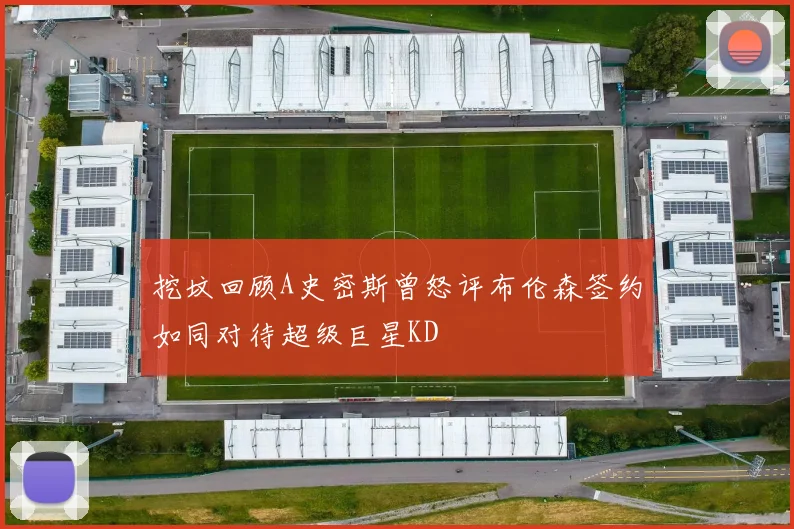 挖坟回顾A史密斯曾怒评布伦森签约如同对待超级巨星KD