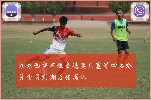 切尔西宣布理查德奥利塞等四名球员合同到期后将离队