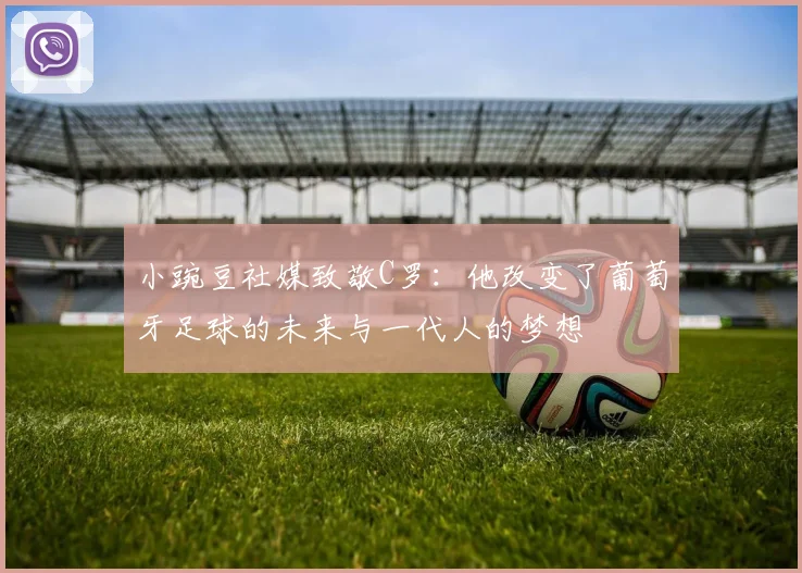 小豌豆社媒致敬C罗：他改变了葡萄牙足球的未来与一代人的梦想