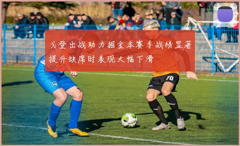 戈登出战助力掘金本赛季战绩显著提升缺席时表现大幅下滑
