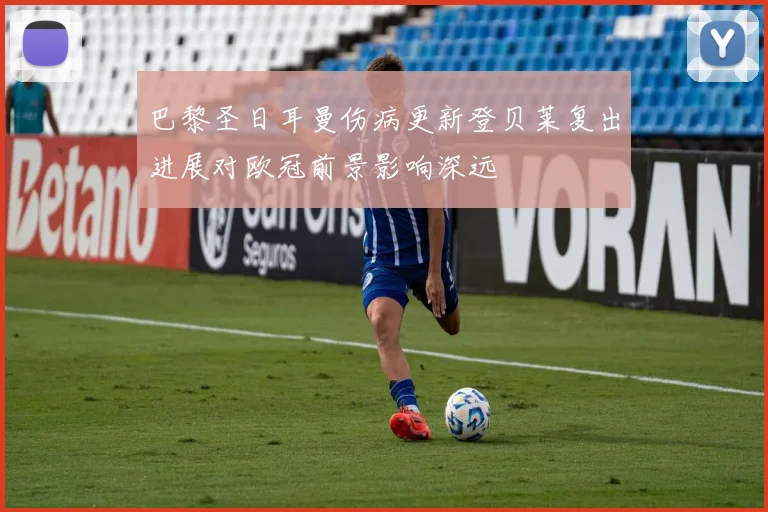 巴黎圣日耳曼伤病更新登贝莱复出进展对欧冠前景影响深远