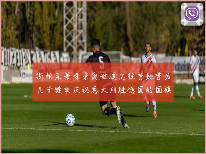 斯帕莱蒂母亲离世追忆往昔她曾为儿子缝制庆祝意大利胜德国的国旗
