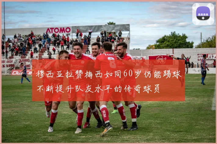 穆西亚拉赞梅西如同60岁仍能踢球不断提升队友水平的传奇球员