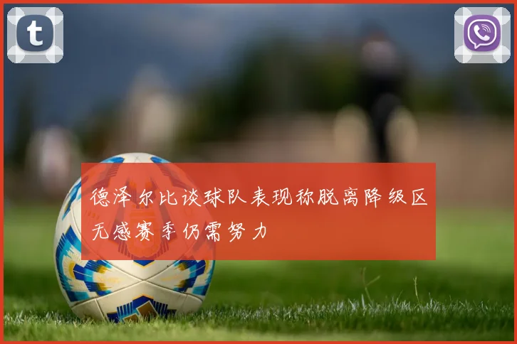德泽尔比谈球队表现称脱离降级区无感赛季仍需努力