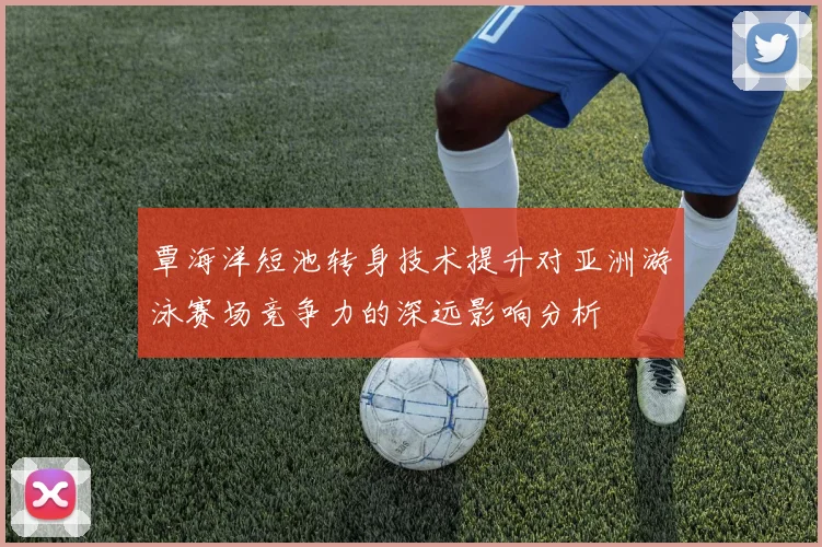 覃海洋短池转身技术提升对亚洲游泳赛场竞争力的深远影响分析