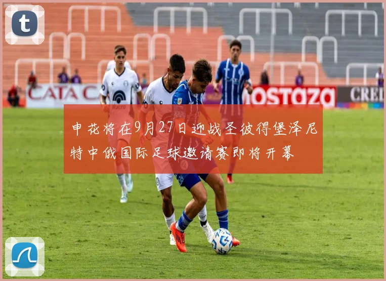 申花将在9月27日迎战圣彼得堡泽尼特中俄国际足球邀请赛即将开幕