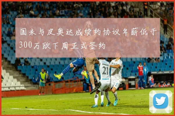 国米与皮奥达成续约协议年薪低于300万欧下周正式签约