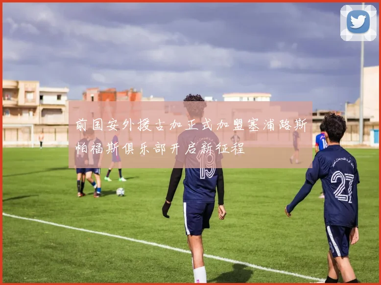 前国安外援古加正式加盟塞浦路斯帕福斯俱乐部开启新征程