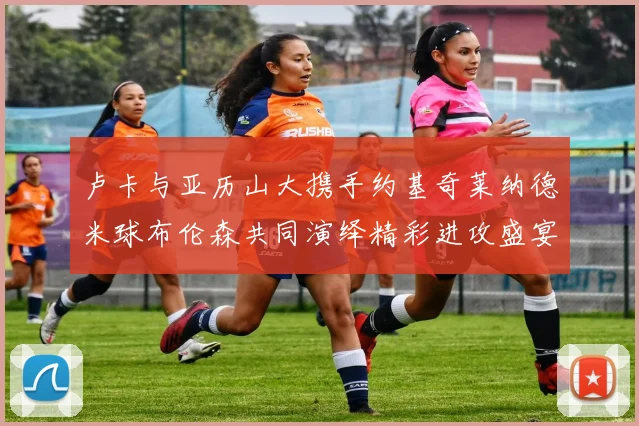 卢卡与亚历山大携手约基奇莱纳德米球布伦森共同演绎精彩进攻盛宴