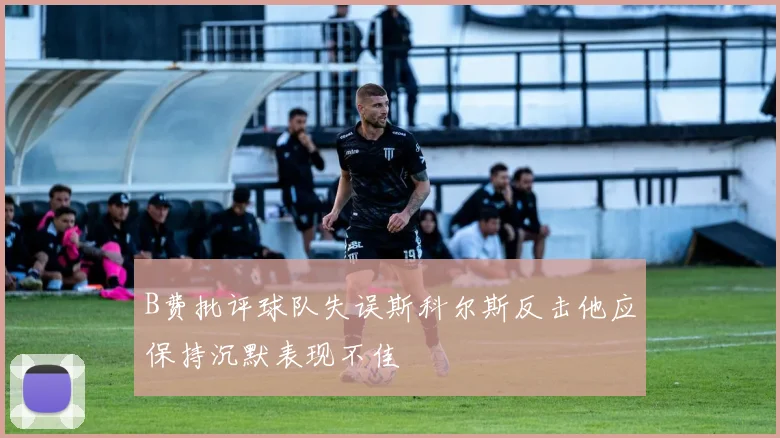 B费批评球队失误斯科尔斯反击他应保持沉默表现不佳