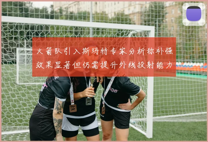 火箭队引入斯玛特专家分析称补强效果显著但仍需提升外线投射能力