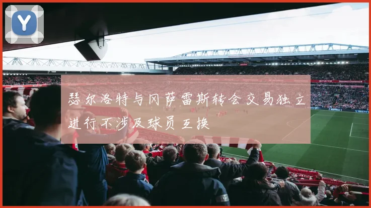 瑟尔洛特与冈萨雷斯转会交易独立进行不涉及球员互换