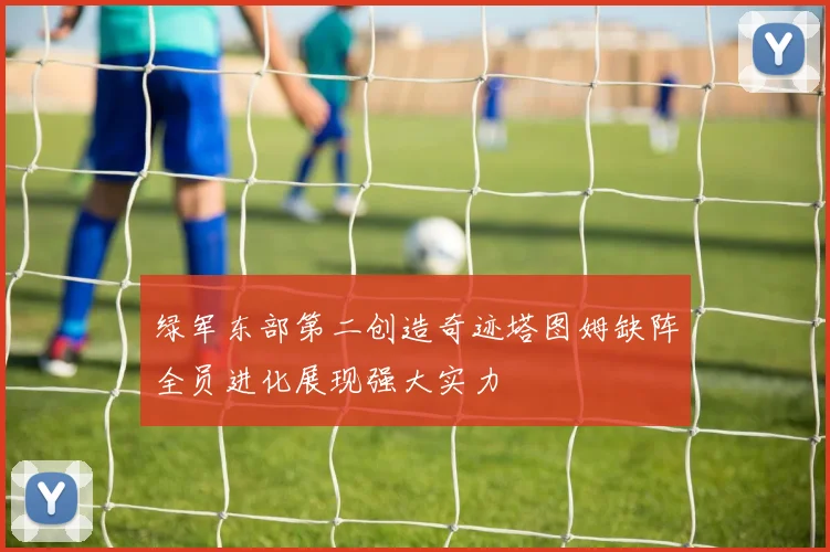 绿军东部第二创造奇迹塔图姆缺阵全员进化展现强大实力