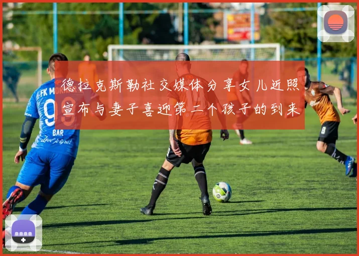 德拉克斯勒社交媒体分享女儿近照宣布与妻子喜迎第二个孩子的到来