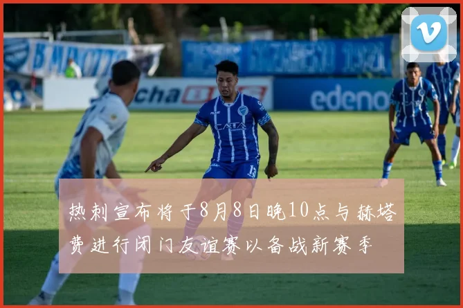 热刺宣布将于8月8日晚10点与赫塔费进行闭门友谊赛以备战新赛季