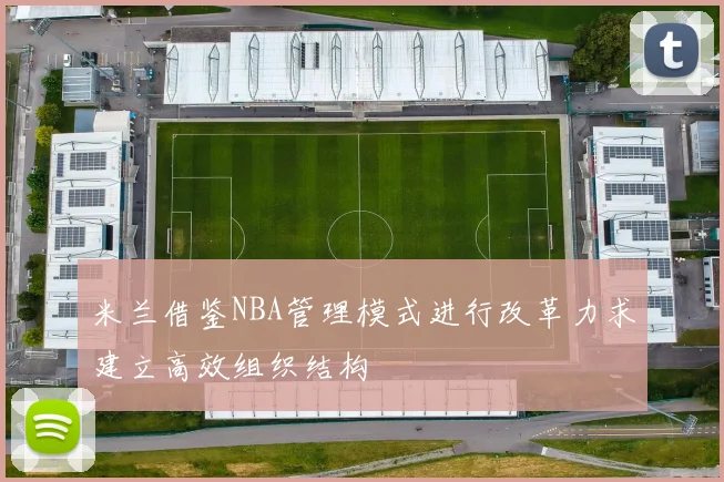 米兰借鉴NBA管理模式进行改革力求建立高效组织结构