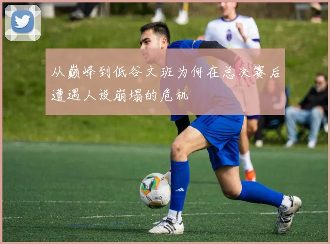 从巅峰到低谷文班为何在总决赛后遭遇人设崩塌的危机