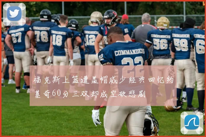 福克斯上篮遭盖帽威少经典回忆约基奇60分三双却成空砍悲剧