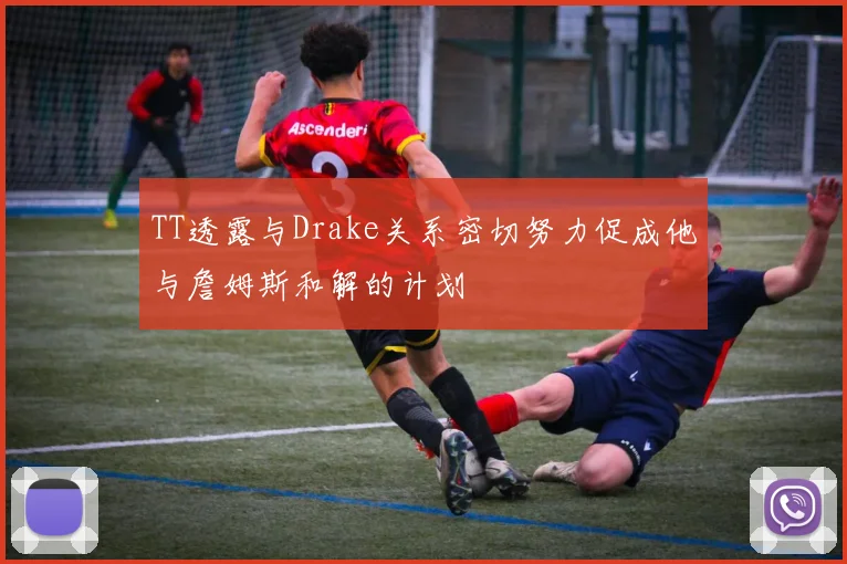TT透露与Drake关系密切努力促成他与詹姆斯和解的计划